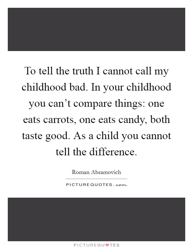 To tell the truth I cannot call my childhood bad. In your childhood you can't compare things: one eats carrots, one eats candy, both taste good. As a child you cannot tell the difference. Picture Quote #1
