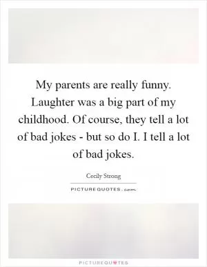 My parents are really funny. Laughter was a big part of my childhood. Of course, they tell a lot of bad jokes - but so do I. I tell a lot of bad jokes Picture Quote #1