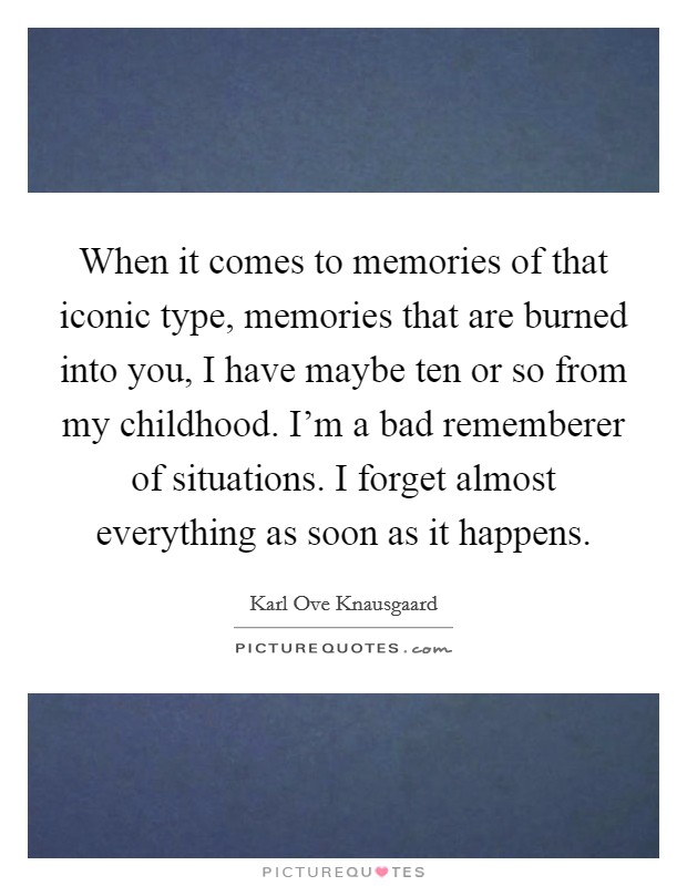 When it comes to memories of that iconic type, memories that are burned into you, I have maybe ten or so from my childhood. I'm a bad rememberer of situations. I forget almost everything as soon as it happens. Picture Quote #1