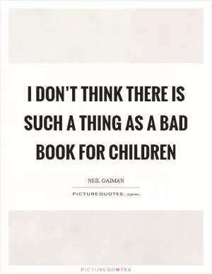 I don’t think there is such a thing as a bad book for children Picture Quote #1