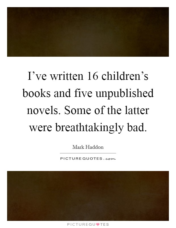 I've written 16 children's books and five unpublished novels. Some of the latter were breathtakingly bad. Picture Quote #1