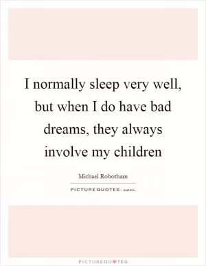 I normally sleep very well, but when I do have bad dreams, they always involve my children Picture Quote #1