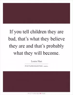 If you tell children they are bad, that’s what they believe they are and that’s probably what they will become Picture Quote #1