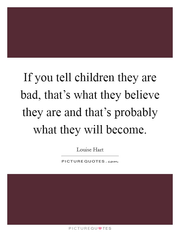 If you tell children they are bad, that's what they believe they are and that's probably what they will become. Picture Quote #1