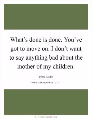 What’s done is done. You’ve got to move on. I don’t want to say anything bad about the mother of my children Picture Quote #1