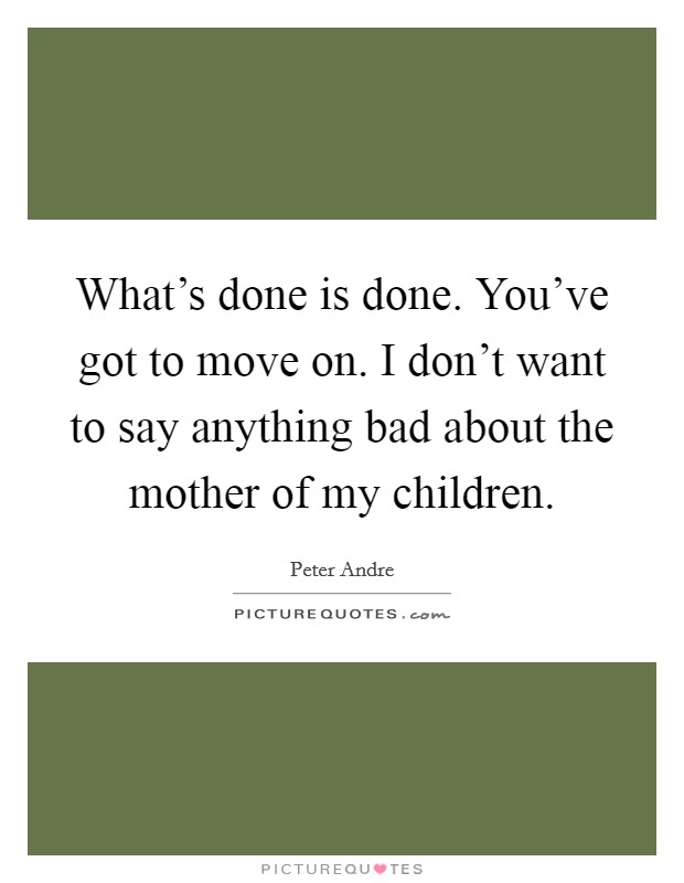What's done is done. You've got to move on. I don't want to say anything bad about the mother of my children. Picture Quote #1