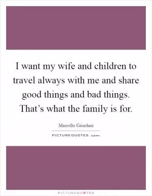 I want my wife and children to travel always with me and share good things and bad things. That’s what the family is for Picture Quote #1