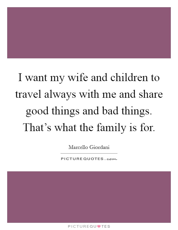 I want my wife and children to travel always with me and share good things and bad things. That's what the family is for. Picture Quote #1