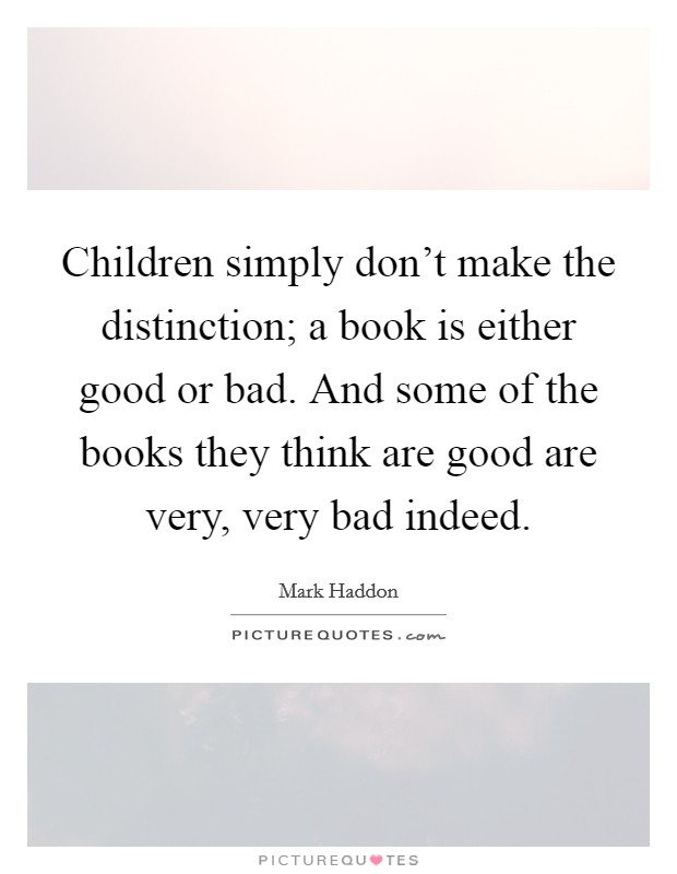 Children simply don't make the distinction; a book is either good or bad. And some of the books they think are good are very, very bad indeed. Picture Quote #1