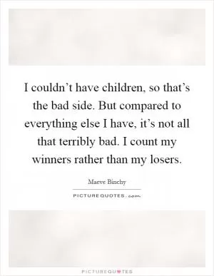 I couldn’t have children, so that’s the bad side. But compared to everything else I have, it’s not all that terribly bad. I count my winners rather than my losers Picture Quote #1