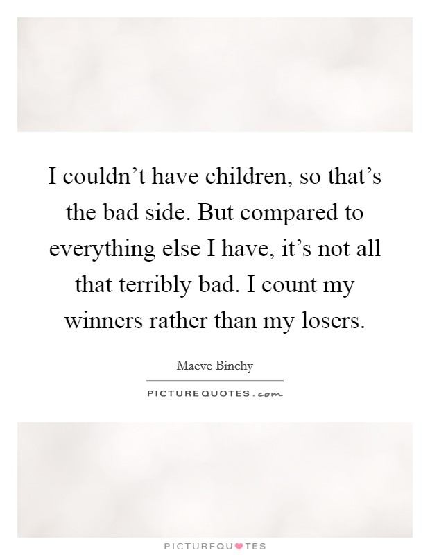 I couldn't have children, so that's the bad side. But compared to everything else I have, it's not all that terribly bad. I count my winners rather than my losers. Picture Quote #1