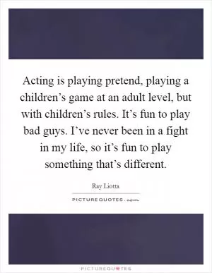 Acting is playing pretend, playing a children’s game at an adult level, but with children’s rules. It’s fun to play bad guys. I’ve never been in a fight in my life, so it’s fun to play something that’s different Picture Quote #1