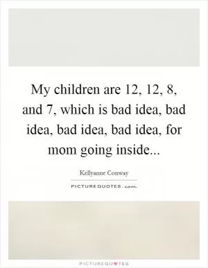 My children are 12, 12, 8, and 7, which is bad idea, bad idea, bad idea, bad idea, for mom going inside Picture Quote #1