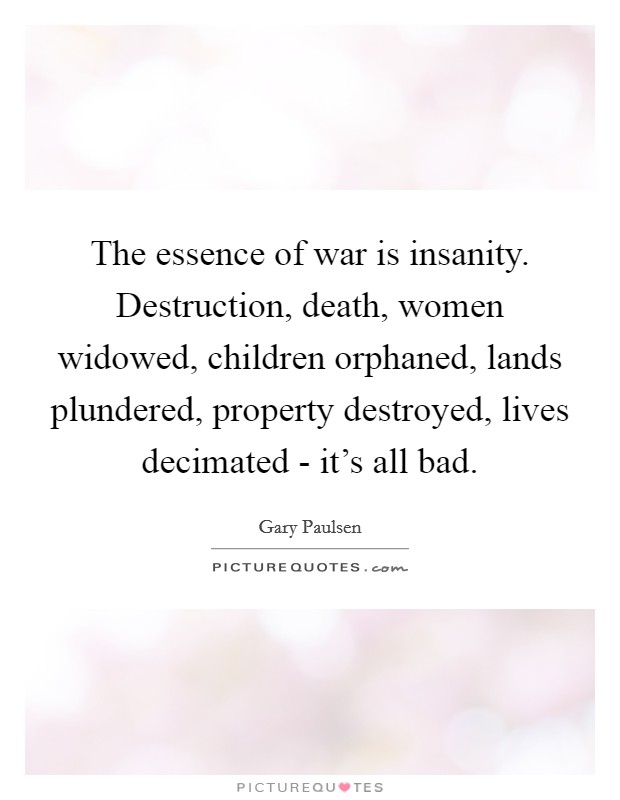 The essence of war is insanity. Destruction, death, women widowed, children orphaned, lands plundered, property destroyed, lives decimated - it's all bad. Picture Quote #1