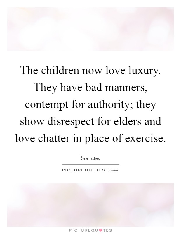 The children now love luxury. They have bad manners, contempt for authority; they show disrespect for elders and love chatter in place of exercise. Picture Quote #1