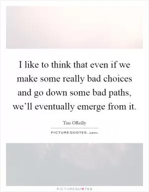 I like to think that even if we make some really bad choices and go down some bad paths, we’ll eventually emerge from it Picture Quote #1
