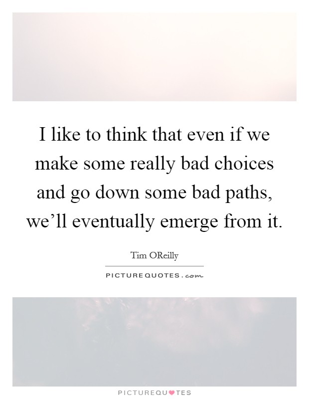 I like to think that even if we make some really bad choices and go down some bad paths, we'll eventually emerge from it. Picture Quote #1