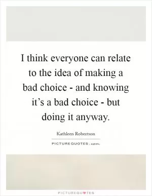 I think everyone can relate to the idea of making a bad choice - and knowing it’s a bad choice - but doing it anyway Picture Quote #1