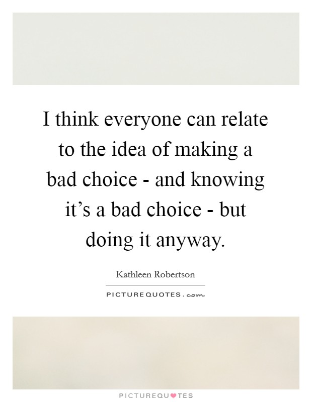 I think everyone can relate to the idea of making a bad choice - and knowing it's a bad choice - but doing it anyway. Picture Quote #1