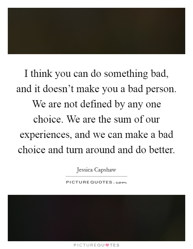 I think you can do something bad, and it doesn't make you a bad person. We are not defined by any one choice. We are the sum of our experiences, and we can make a bad choice and turn around and do better. Picture Quote #1