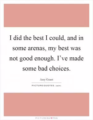 I did the best I could, and in some arenas, my best was not good enough. I’ve made some bad choices Picture Quote #1