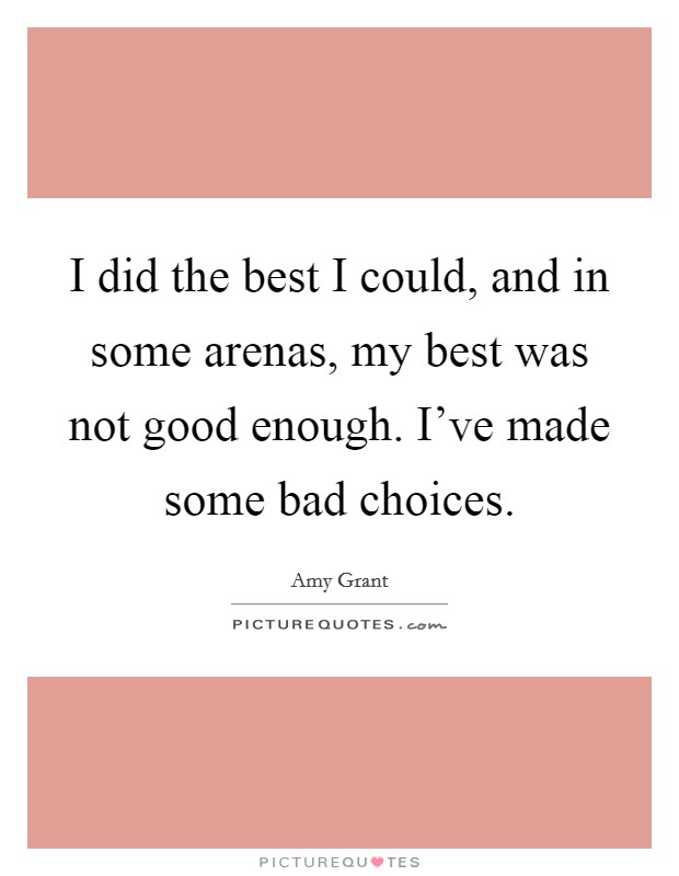 I did the best I could, and in some arenas, my best was not good enough. I've made some bad choices. Picture Quote #1