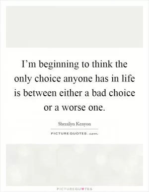 I’m beginning to think the only choice anyone has in life is between either a bad choice or a worse one Picture Quote #1