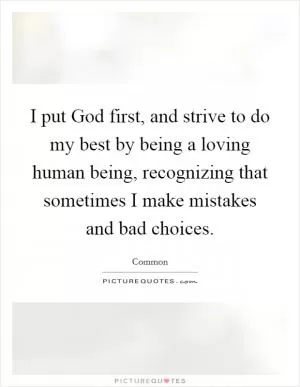 I put God first, and strive to do my best by being a loving human being, recognizing that sometimes I make mistakes and bad choices Picture Quote #1