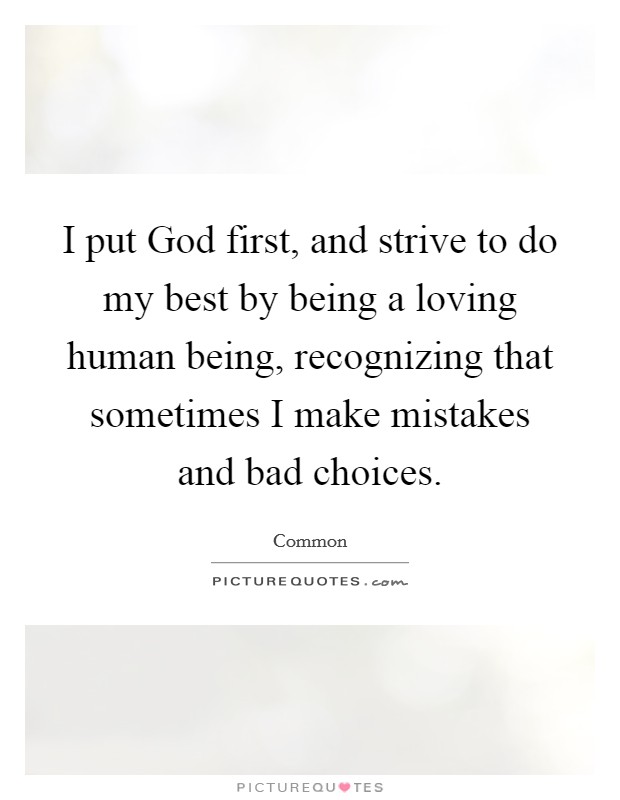 I put God first, and strive to do my best by being a loving human being, recognizing that sometimes I make mistakes and bad choices. Picture Quote #1