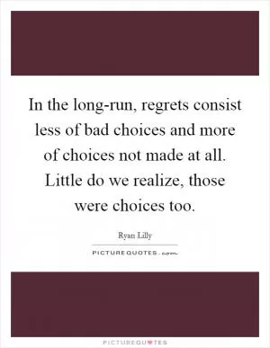 In the long-run, regrets consist less of bad choices and more of choices not made at all. Little do we realize, those were choices too Picture Quote #1