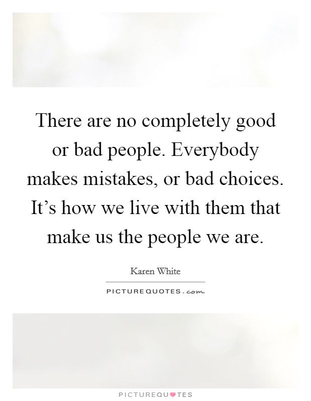 There are no completely good or bad people. Everybody makes mistakes, or bad choices. It's how we live with them that make us the people we are. Picture Quote #1