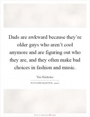 Dads are awkward because they’re older guys who aren’t cool anymore and are figuring out who they are, and they often make bad choices in fashion and music Picture Quote #1
