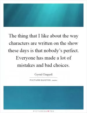 The thing that I like about the way characters are written on the show these days is that nobody’s perfect. Everyone has made a lot of mistakes and bad choices Picture Quote #1
