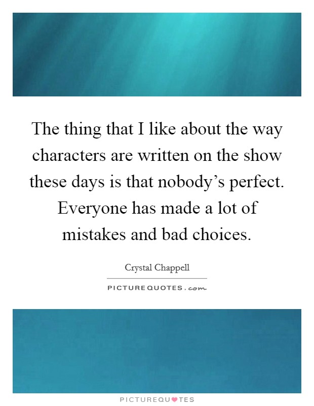 The thing that I like about the way characters are written on the show these days is that nobody's perfect. Everyone has made a lot of mistakes and bad choices. Picture Quote #1