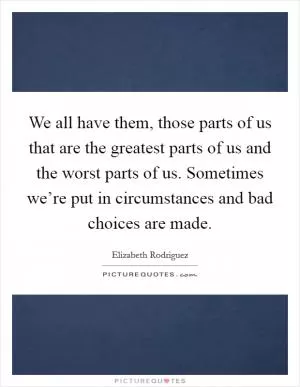 We all have them, those parts of us that are the greatest parts of us and the worst parts of us. Sometimes we’re put in circumstances and bad choices are made Picture Quote #1