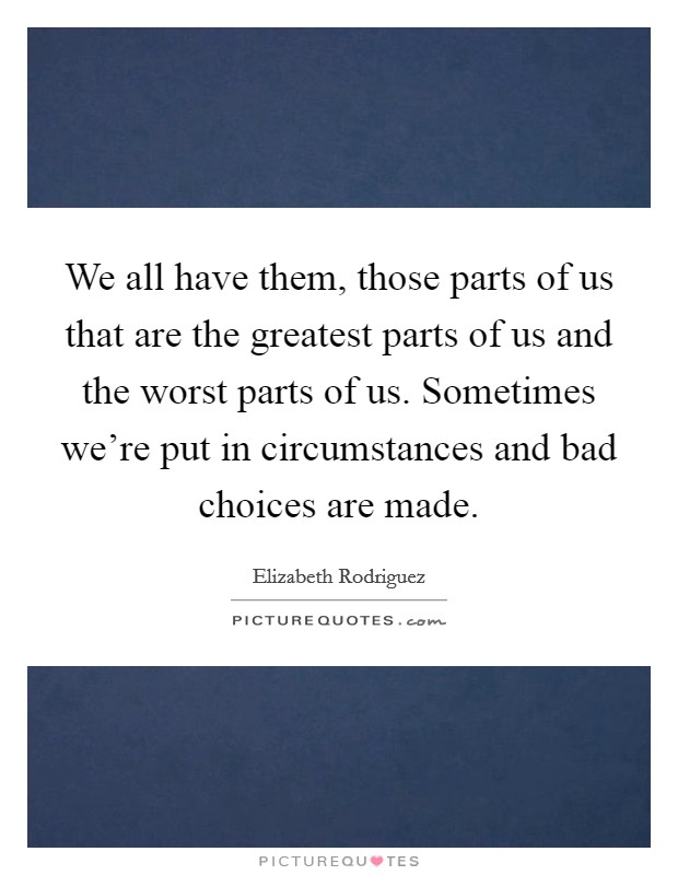We all have them, those parts of us that are the greatest parts of us and the worst parts of us. Sometimes we're put in circumstances and bad choices are made. Picture Quote #1