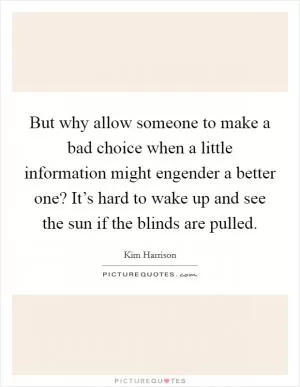 But why allow someone to make a bad choice when a little information might engender a better one? It’s hard to wake up and see the sun if the blinds are pulled Picture Quote #1