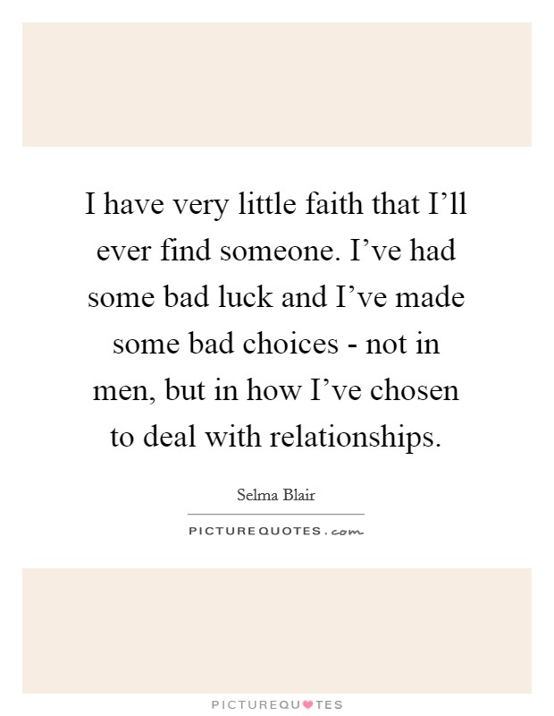 I have very little faith that I'll ever find someone. I've had some bad luck and I've made some bad choices - not in men, but in how I've chosen to deal with relationships. Picture Quote #1