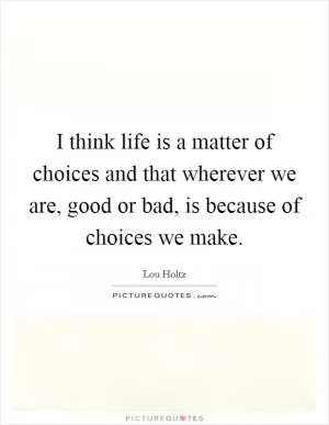 I think life is a matter of choices and that wherever we are, good or bad, is because of choices we make Picture Quote #1