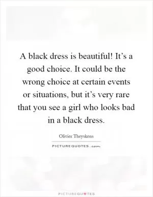 A black dress is beautiful! It’s a good choice. It could be the wrong choice at certain events or situations, but it’s very rare that you see a girl who looks bad in a black dress Picture Quote #1