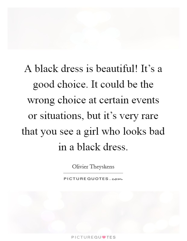 A black dress is beautiful! It's a good choice. It could be the wrong choice at certain events or situations, but it's very rare that you see a girl who looks bad in a black dress. Picture Quote #1