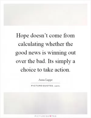 Hope doesn’t come from calculating whether the good news is winning out over the bad. Its simply a choice to take action Picture Quote #1