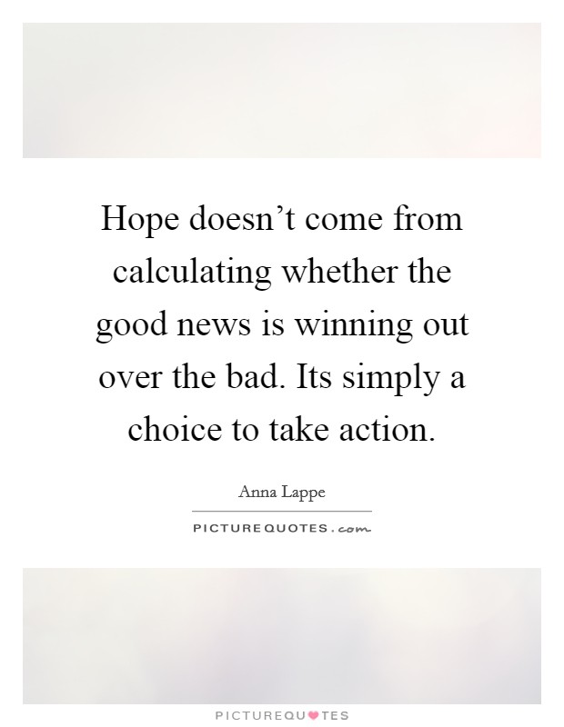 Hope doesn't come from calculating whether the good news is winning out over the bad. Its simply a choice to take action. Picture Quote #1