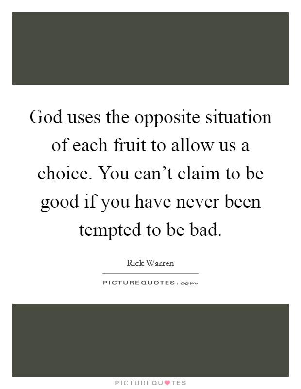 God uses the opposite situation of each fruit to allow us a choice. You can't claim to be good if you have never been tempted to be bad. Picture Quote #1