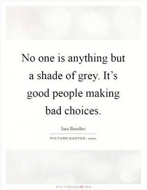 No one is anything but a shade of grey. It’s good people making bad choices Picture Quote #1