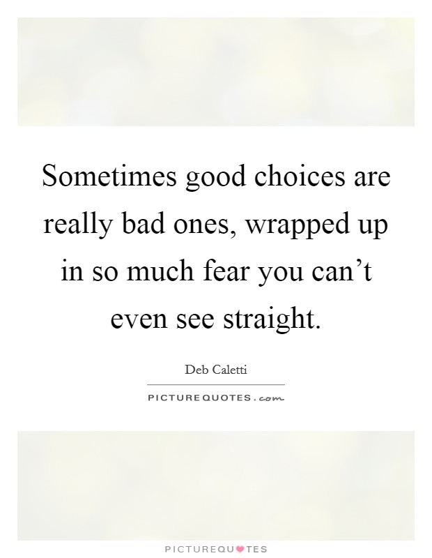 Sometimes good choices are really bad ones, wrapped up in so much fear you can't even see straight. Picture Quote #1