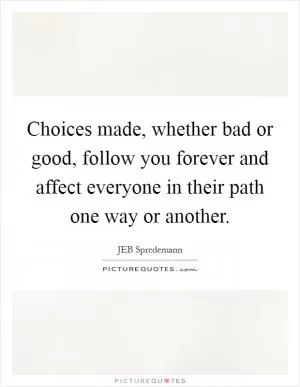 Choices made, whether bad or good, follow you forever and affect everyone in their path one way or another Picture Quote #1