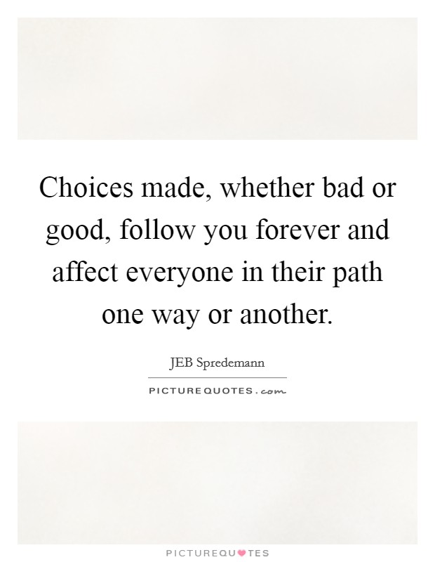 Choices made, whether bad or good, follow you forever and affect everyone in their path one way or another. Picture Quote #1