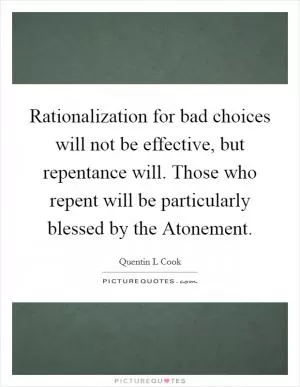 Rationalization for bad choices will not be effective, but repentance will. Those who repent will be particularly blessed by the Atonement Picture Quote #1