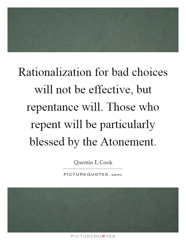 Rationalization for bad choices will not be effective, but repentance will. Those who repent will be particularly blessed by the Atonement. Picture Quote #1